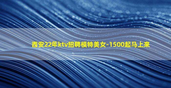 西安22年ktv招聘模特美女-1500起马上来