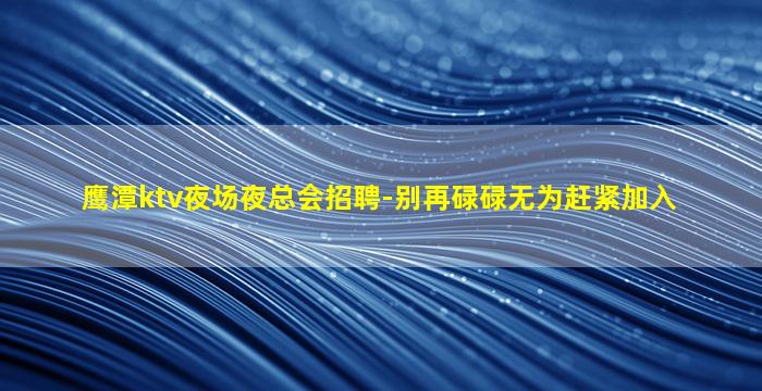 鹰潭ktv夜场夜总会招聘-别再碌碌无为赶紧加入